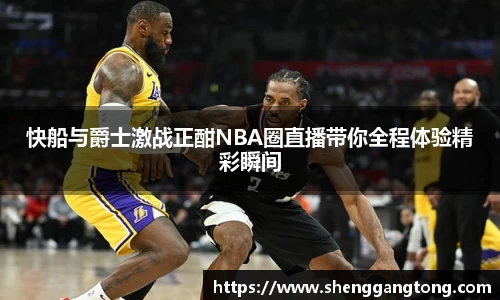 快船与爵士激战正酣NBA圈直播带你全程体验精彩瞬间